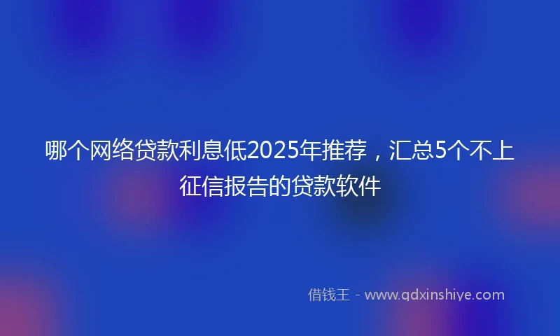 哪个网络贷款利息低2025年推荐，汇总5个不上征信报告的贷款软件
