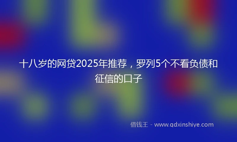 十八岁的网贷2025年推荐，罗列5个不看负债和征信的口子