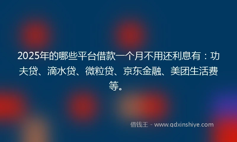 2025年的哪些平台借款一个月不用还利息有：功夫贷、滴水贷、微粒贷、京东金融、美团生活费等。