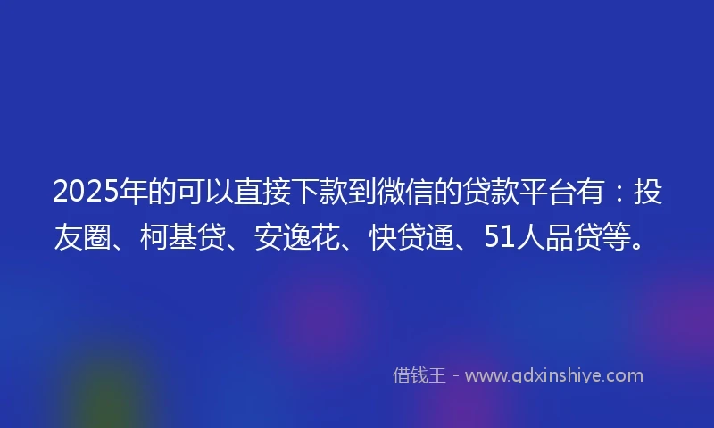 2025年的可以直接下款到微信的贷款平台有：投友圈、柯基贷、安逸花、快贷通、51人品贷等。
