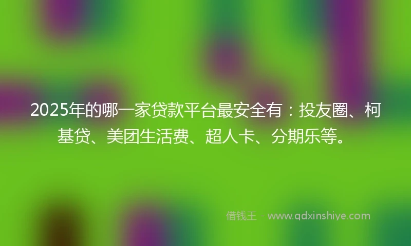 2025年的哪一家贷款平台最安全有：投友圈、柯基贷、美团生活费、超人卡、分期乐等。