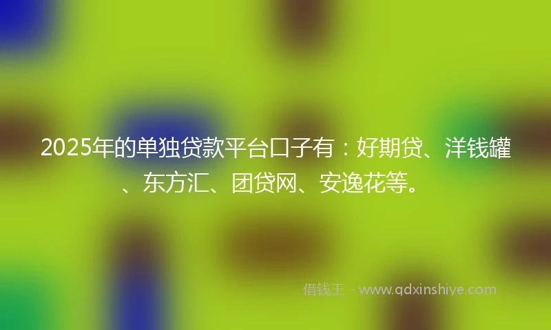 2025年的单独贷款平台口子有：好期贷、洋钱罐、东方汇、团贷网、安逸花等。