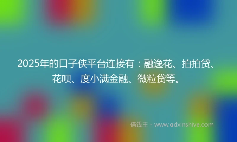 2025年的口子侠平台连接有：融逸花、拍拍贷、花呗、度小满金融、微粒贷等。