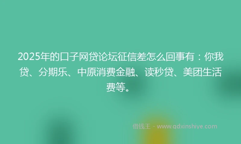 2025年的口子网贷论坛征信差怎么回事有：你我贷、分期乐、中原消费金融、读秒贷、美团生活费等。