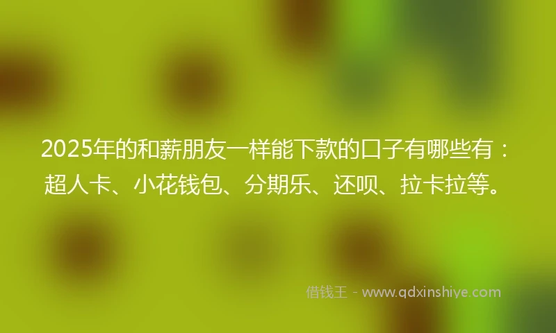 2025年的和薪朋友一样能下款的口子有哪些有：超人卡、小花钱包、分期乐、还呗、拉卡拉等。