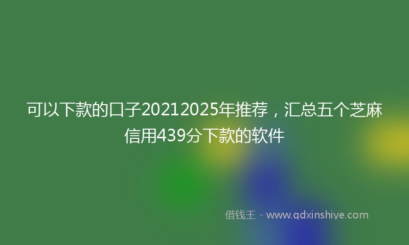 可以下款的口子20212025年推荐，汇总五个芝麻信用439分下款的软件
