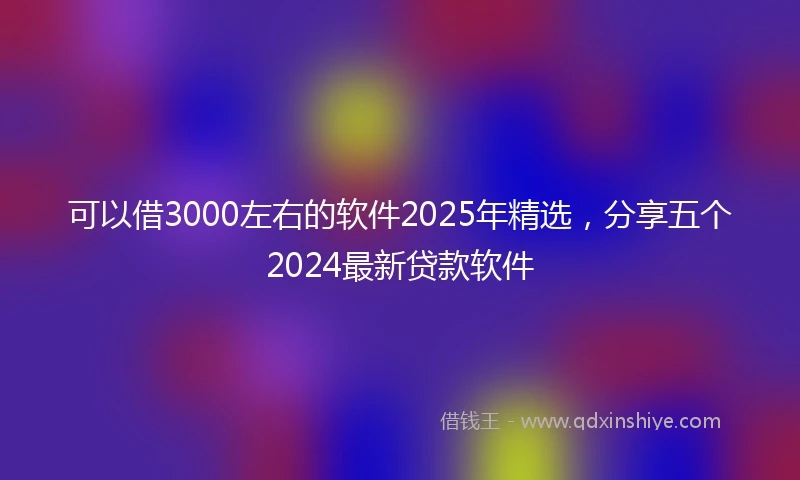 可以借3000左右的软件2025年精选，分享五个2024最新贷款软件