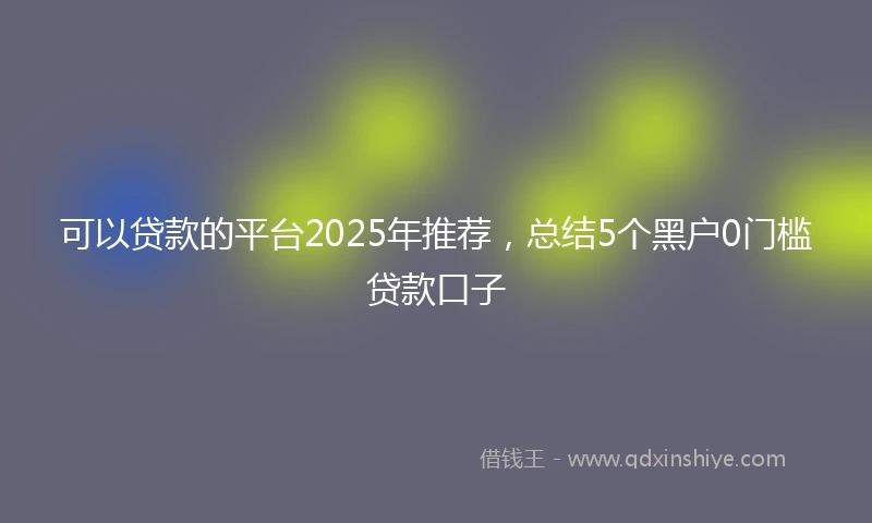 可以贷款的平台2025年推荐,总结5个黑户0门槛贷款口子