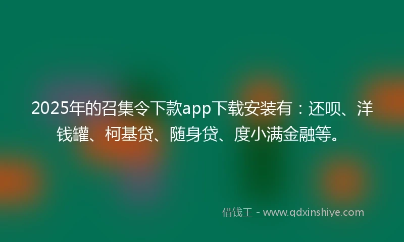 2025年的召集令下款app下载安装有：还呗、洋钱罐、柯基贷、随身贷、度小满金融等。