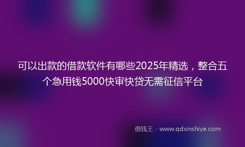 可以出款的借款软件有哪些2025年精选,整合五个急用钱5000快审快贷无需征信平台