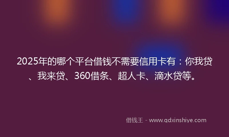 2025年的哪个平台借钱不需要信用卡有：你我贷、我来贷、360借条、超人卡、滴水贷等。