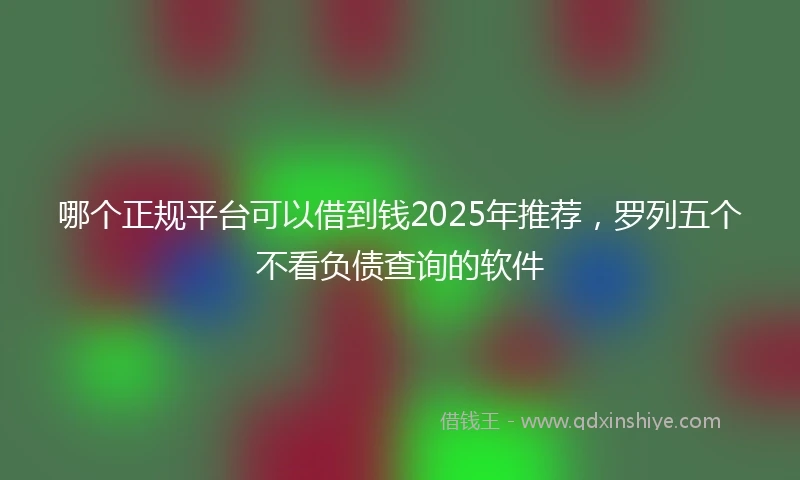 哪个正规平台可以借到钱2025年推荐，罗列五个不看负债查询的软件