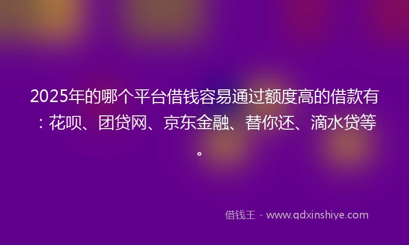 2025年的哪个平台借钱容易通过额度高的借款有：花呗、团贷网、京东金融、替你还、滴水贷等。