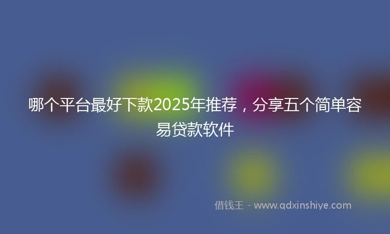 哪个平台最好下款2025年推荐，分享五个简单容易贷款软件