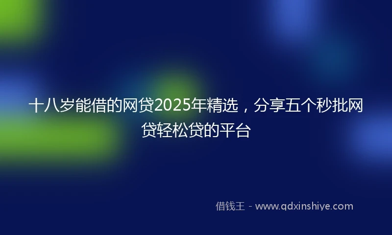 十八岁能借的网贷2025年精选，分享五个秒批网贷轻松贷的平台
