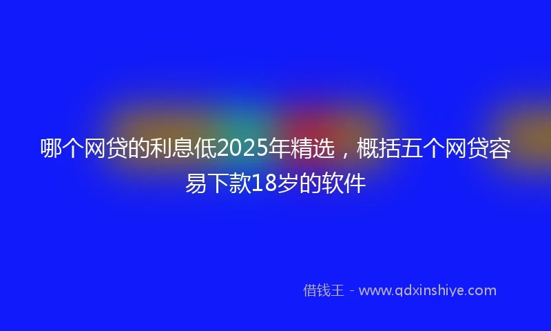 哪个网贷的利息低2025年精选，概括五个网贷容易下款18岁的软件