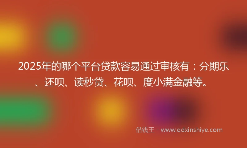 2025年的哪个平台贷款容易通过审核有：分期乐、还呗、读秒贷、花呗、度小满金融等。