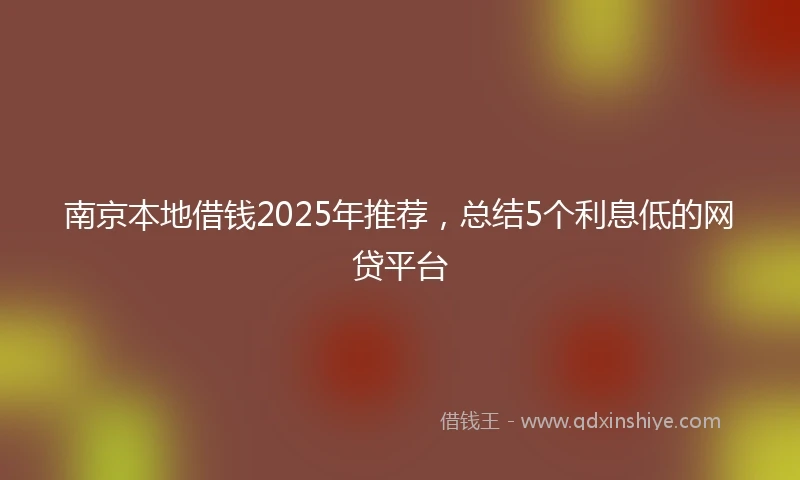 南京本地借钱2025年推荐，总结5个利息低的网贷平台