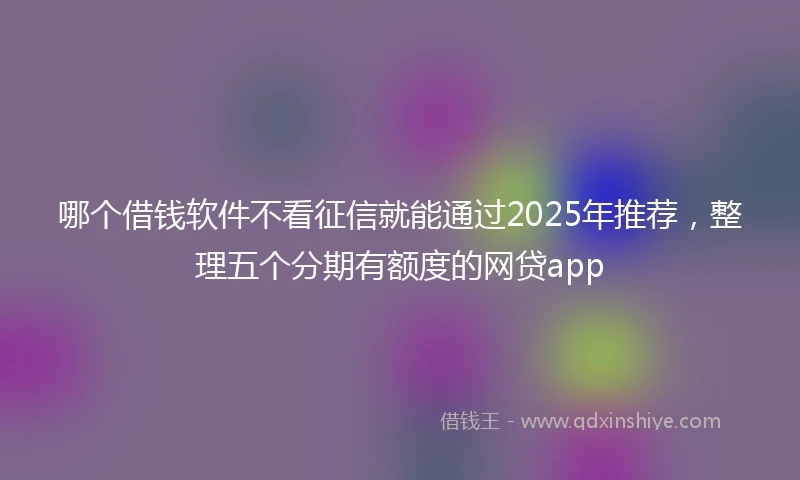 哪个借钱软件不看征信就能通过2025年推荐，整理五个分期有额度的网贷app