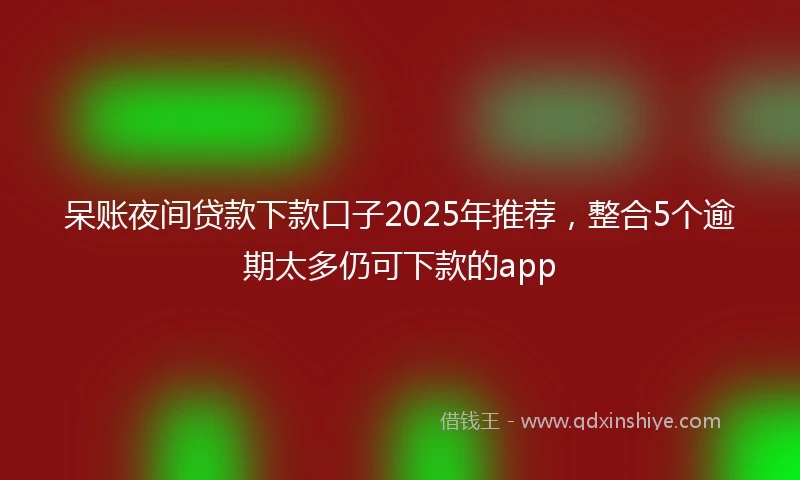 呆账夜间贷款下款口子2025年推荐，整合5个逾期太多仍可下款的app