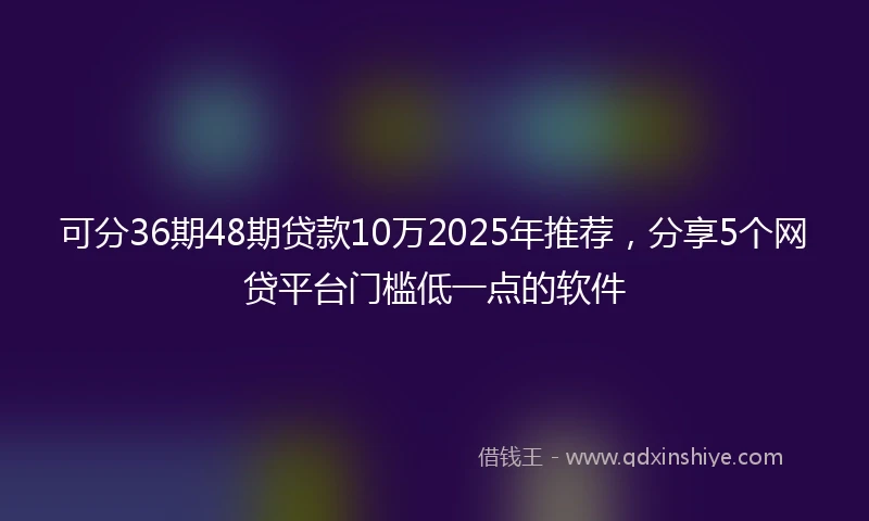 可分36期48期贷款10万2025年推荐，分享5个网贷平台门槛低一点的软件