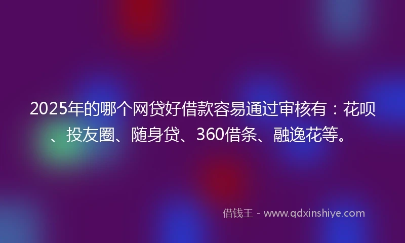 2025年的哪个网贷好借款容易通过审核有：花呗、投友圈、随身贷、360借条、融逸花等。