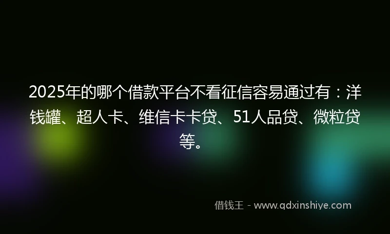 2025年的哪个借款平台不看征信容易通过有：洋钱罐、超人卡、维信卡卡贷、51人品贷、微粒贷等。
