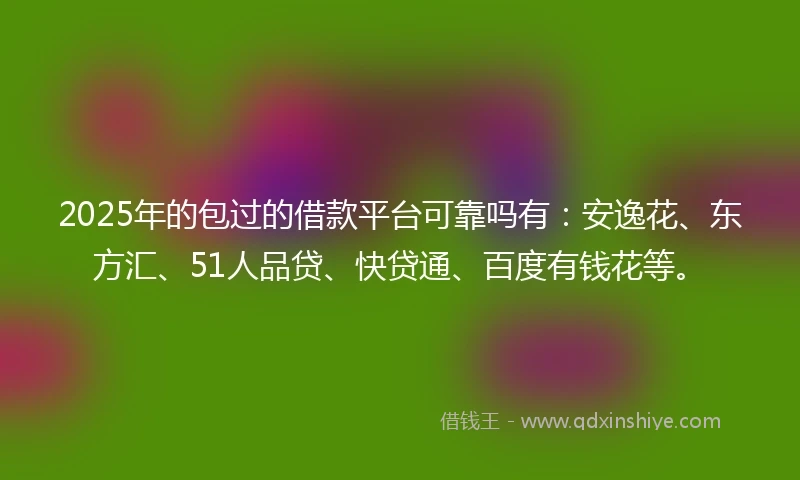 2025年的包过的借款平台可靠吗有：安逸花、东方汇、51人品贷、快贷通、百度有钱花等。