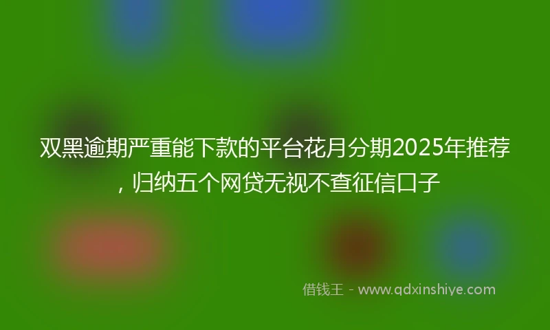 双黑逾期严重能下款的平台花月分期2025年推荐，归纳五个网贷无视不查征信口子