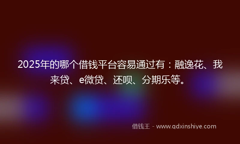 2025年的哪个借钱平台容易通过有：融逸花、我来贷、e微贷、还呗、分期乐等。