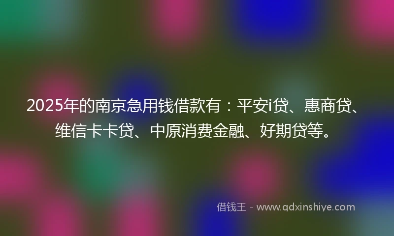 2025年的南京急用钱借款有：平安i贷、惠商贷、维信卡卡贷、中原消费金融、好期贷等。
