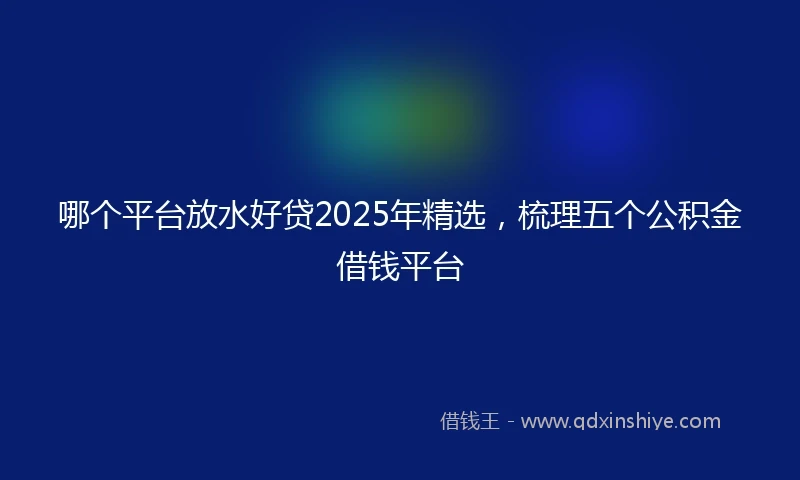 哪个平台放水好贷2025年精选，梳理五个公积金借钱平台