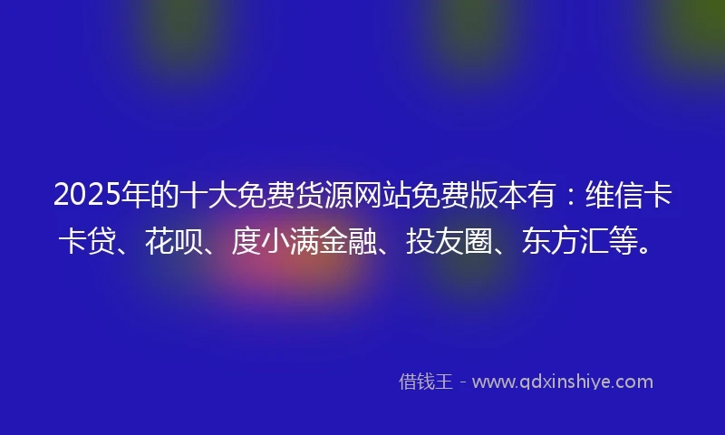 2025年的十大免费货源网站免费版本有：维信卡卡贷、花呗、度小满金融、投友圈、东方汇等。