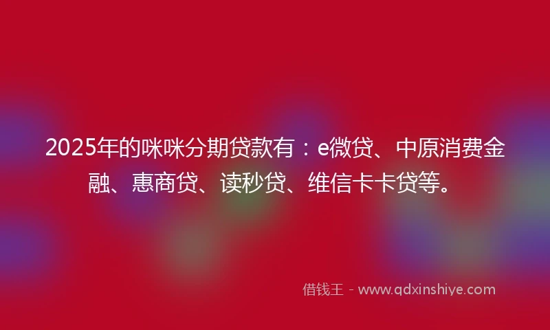 2025年的咪咪分期贷款有：e微贷、中原消费金融、惠商贷、读秒贷、维信卡卡贷等。