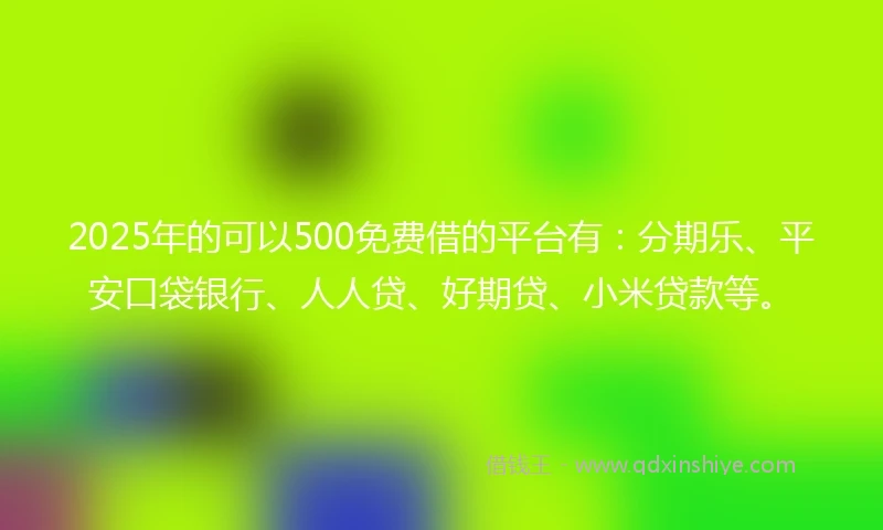 2025年的可以500免费借的平台有：分期乐、平安口袋银行、人人贷、好期贷、小米贷款等。