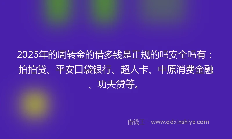 2025年的周转金的借多钱是正规的吗安全吗有：拍拍贷、平安口袋银行、超人卡、中原消费金融、功夫贷等。