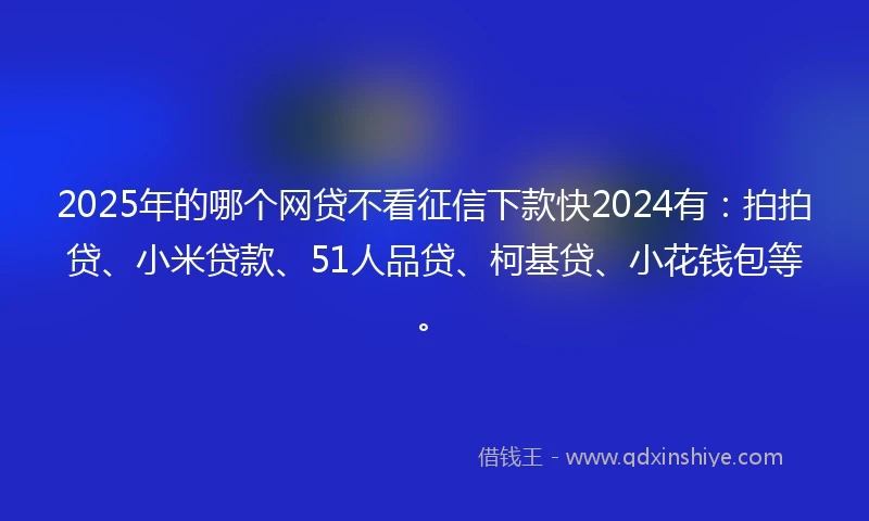 2025年的哪个网贷不看征信下款快2024有：拍拍贷、小米贷款、51人品贷、柯基贷、小花钱包等。