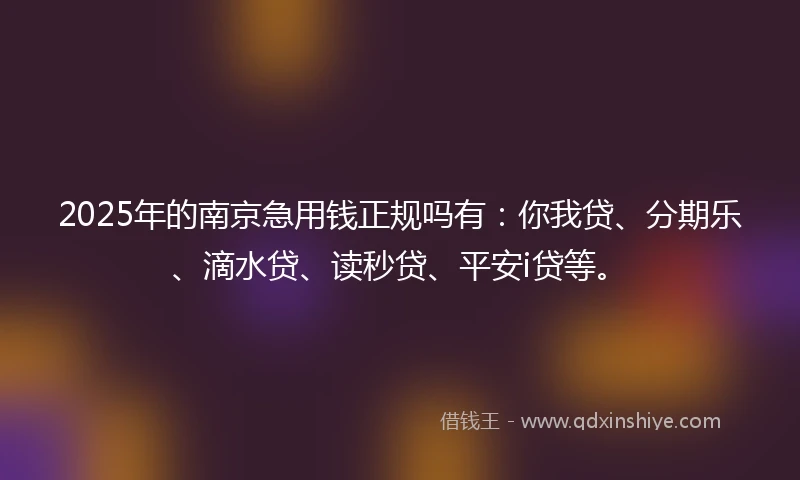 2025年的南京急用钱正规吗有：你我贷、分期乐、滴水贷、读秒贷、平安i贷等。