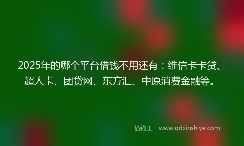 2025年的哪个平台借钱不用还有：维信卡卡贷、超人卡、团贷网、东方汇、中原消费金融等。