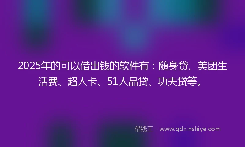 2025年的可以借出钱的软件有：随身贷、美团生活费、超人卡、51人品贷、功夫贷等。