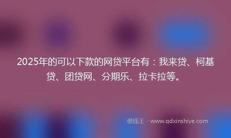 2025年的可以下款的网贷平台有：我来贷、柯基贷、团贷网、分期乐、拉卡拉等。