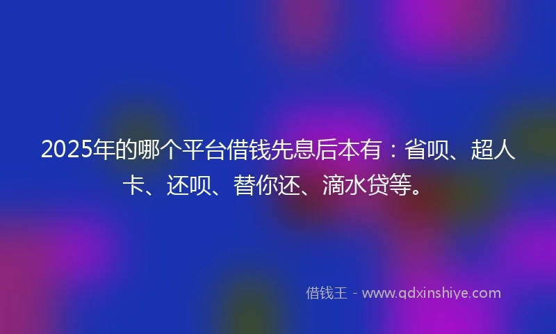 2025年的哪个平台借钱先息后本有：省呗、超人卡、还呗、替你还、滴水贷等。