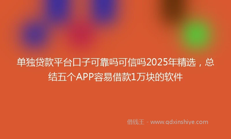 单独贷款平台口子可靠吗可信吗2025年精选，总结五个APP容易借款1万块的软件