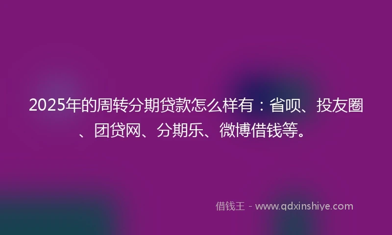 2025年的周转分期贷款怎么样有：省呗、投友圈、团贷网、分期乐、微博借钱等。