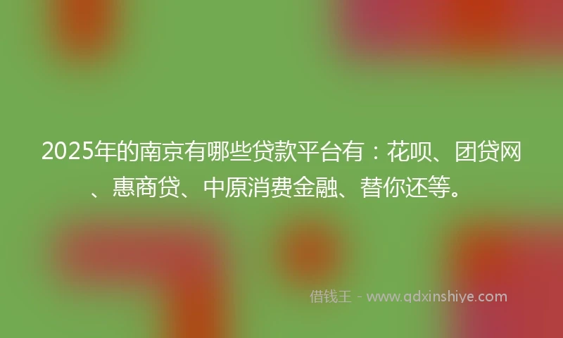 2025年的南京有哪些贷款平台有：花呗、团贷网、惠商贷、中原消费金融、替你还等。