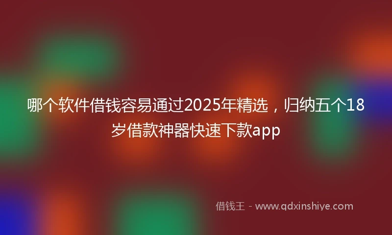 哪个软件借钱容易通过2025年精选，归纳五个18岁借款神器快速下款app