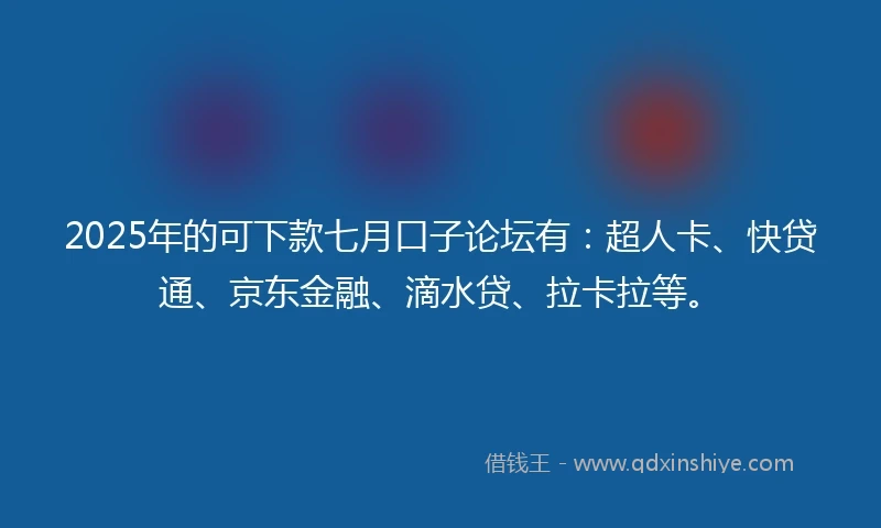 2025年的可下款七月口子论坛有:超人卡、快贷通、京东金融、滴水贷、拉卡拉等。