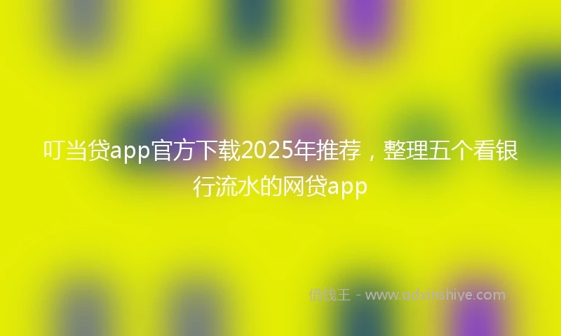 叮当贷app官方下载2025年推荐,整理五个看银行流水的网贷app