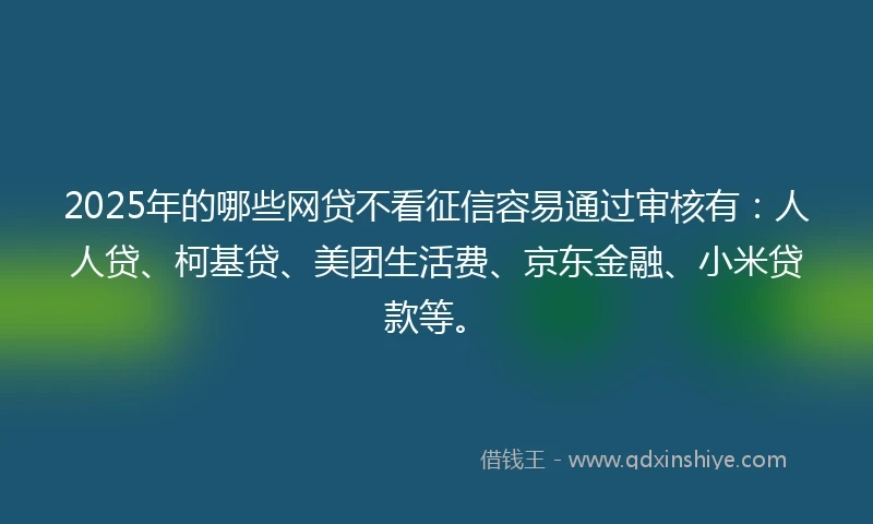2025年的哪些网贷不看征信容易通过审核有：人人贷、柯基贷、美团生活费、京东金融、小米贷款等。