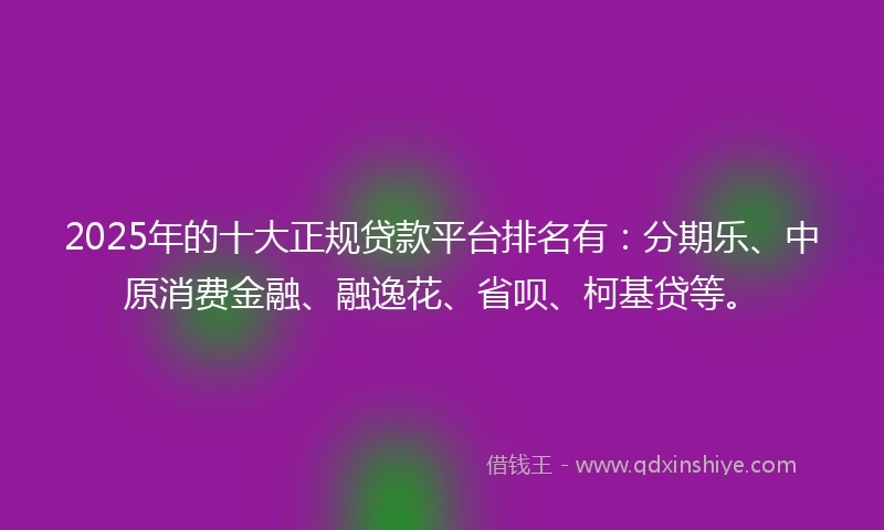 2025年的十大正规贷款平台排名有：分期乐、中原消费金融、融逸花、省呗、柯基贷等。